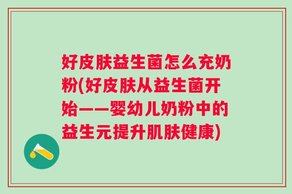 好益生菌怎么充奶粉(好从益生菌开始——婴幼儿奶粉中的益生元提升健康)