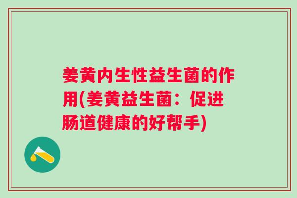 姜黄内生性益生菌的作用(姜黄益生菌：促进肠道健康的好帮手)
