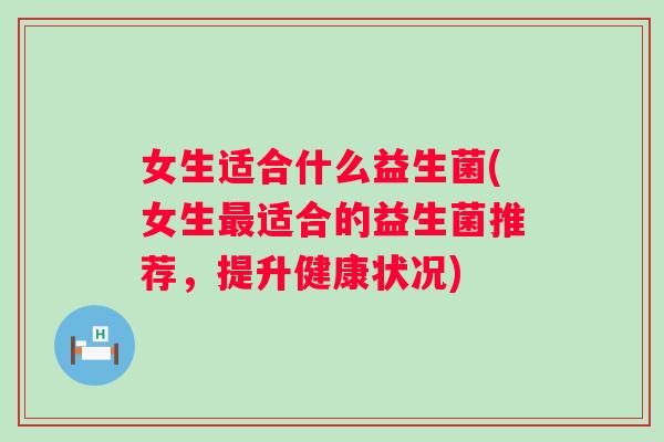 女生适合什么益生菌(女生适合的益生菌推荐，提升健康状况)