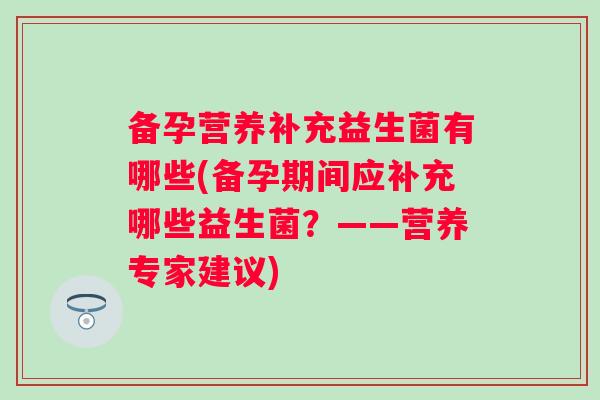 备孕营养补充益生菌有哪些(备孕期间应补充哪些益生菌？——营养专家建议)