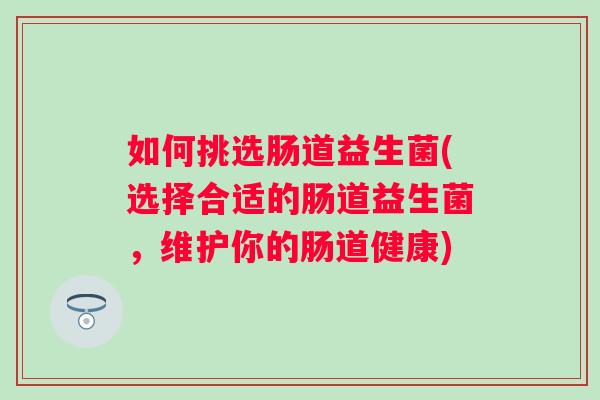 如何挑选肠道益生菌(选择合适的肠道益生菌，维护你的肠道健康)