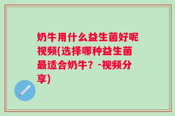 奶牛用什么益生菌好呢视频(选择哪种益生菌适合奶牛？-视频分享)