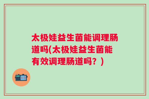 太极娃益生菌能调理肠道吗(太极娃益生菌能有效调理肠道吗？)