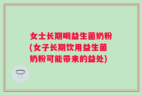女士长期喝益生菌奶粉(女子长期饮用益生菌奶粉可能带来的益处)
