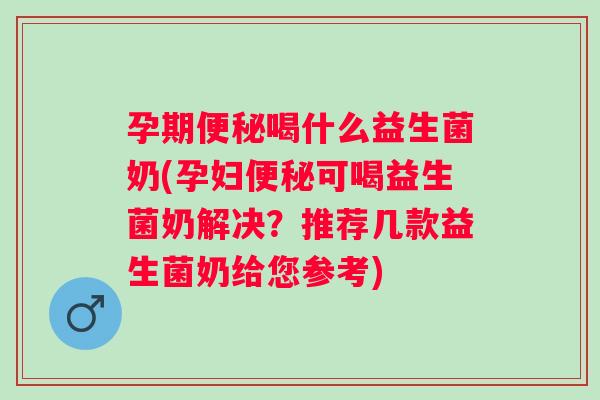 孕期喝什么益生菌奶(孕妇可喝益生菌奶解决？推荐几款益生菌奶给您参考)