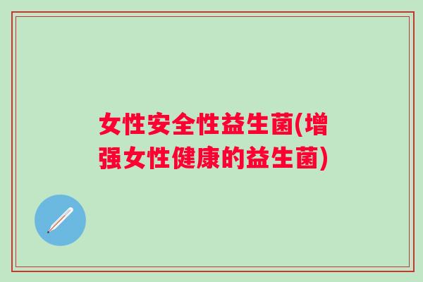 女性安全性益生菌(增强女性健康的益生菌)