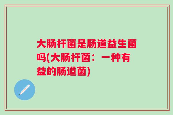 大肠杆菌是肠道益生菌吗(大肠杆菌：一种有益的肠道菌)