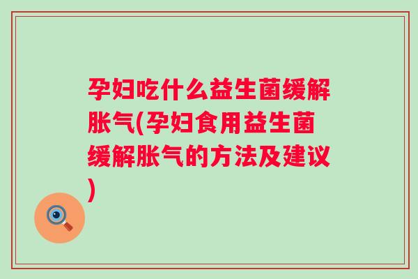 孕妇吃什么益生菌缓解(孕妇食用益生菌缓解的方法及建议)