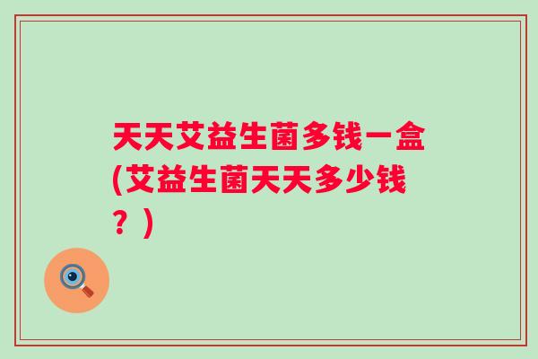 天天艾益生菌多钱一盒(艾益生菌天天多少钱？)