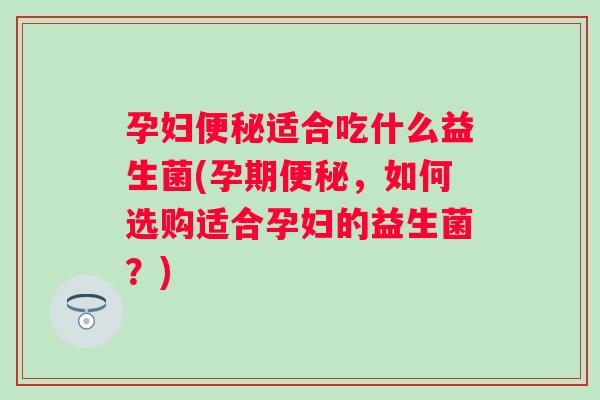 孕妇适合吃什么益生菌(孕期,如何选购适合孕妇的益生菌?) 孕妇适合吃什么益生菌(孕期,如何选购适合孕妇的益生菌?)