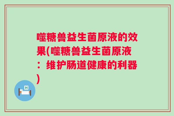 噬糖兽益生菌原液的效果(噬糖兽益生菌原液:维护肠道健康的利器) 噬糖兽益生菌原液的效果(噬糖兽益生菌原液:维护肠道健康的利器)