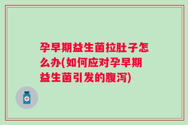 孕早期益生菌拉肚子怎么办(如何应对孕早期益生菌引发的)