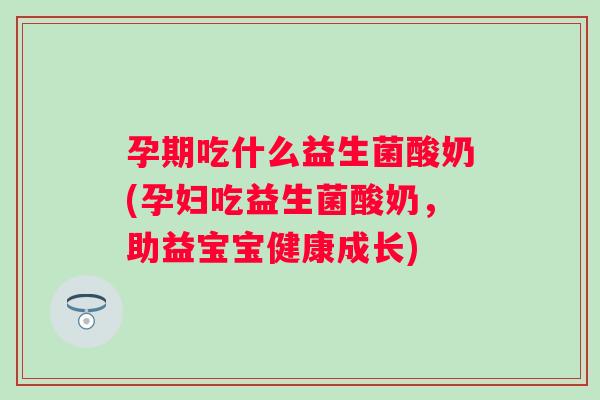 孕期吃什么益生菌酸奶(孕妇吃益生菌酸奶,助益宝宝健康成长) 孕期吃什么益生菌酸奶(孕妇吃益生菌酸奶,助益宝宝健康成长)