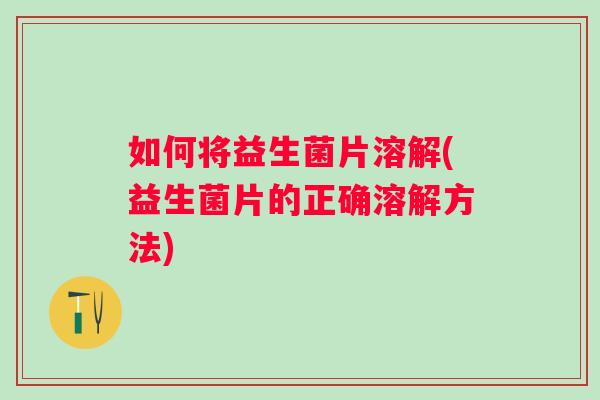 如何将益生菌片溶解(益生菌片的正确溶解方法) 如何将益生菌片溶解(益生菌片的正确溶解方法)