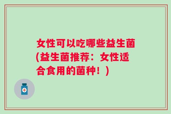 女性可以吃哪些益生菌(益生菌推荐：女性适合食用的菌种！)