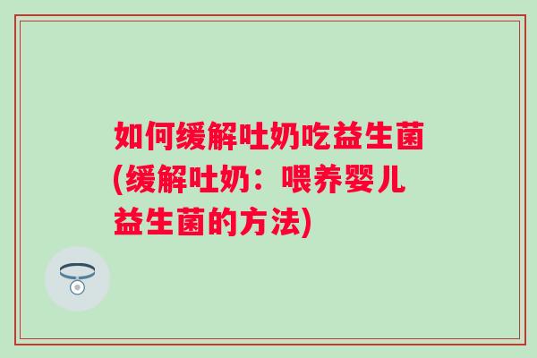 如何缓解吐奶吃益生菌(缓解吐奶:喂养婴儿益生菌的方法) 如何缓解吐奶吃益生菌(缓解吐奶:喂养婴儿益生菌的方法)