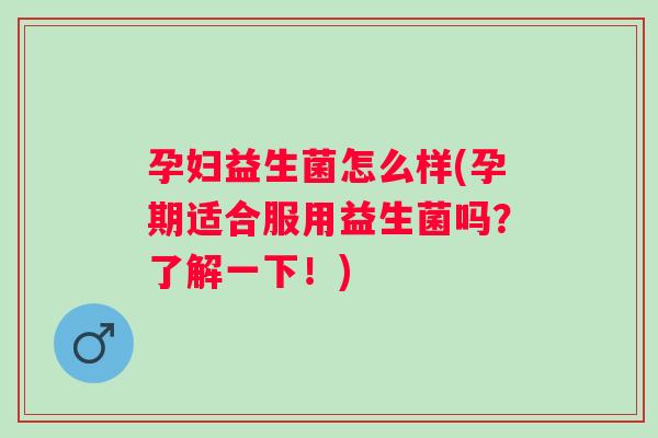 孕妇益生菌怎么样(孕期适合服用益生菌吗?了解一下!) 孕妇益生菌怎么样(孕期适合服用益生菌吗?了解一下!)