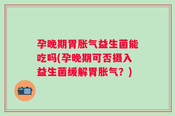 孕晚期胃益生菌能吃吗(孕晚期可否摄入益生菌缓解胃？)