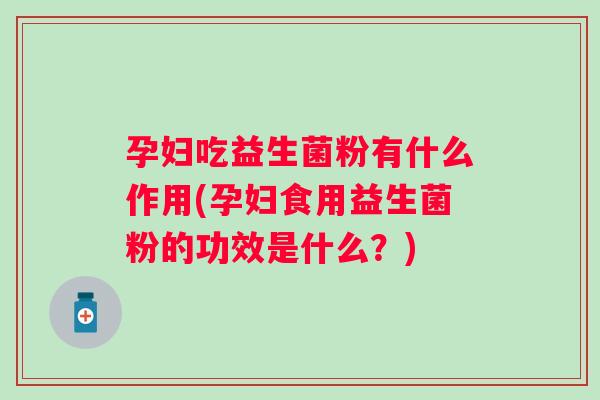 孕妇吃益生菌粉有什么作用(孕妇食用益生菌粉的功效是什么？)