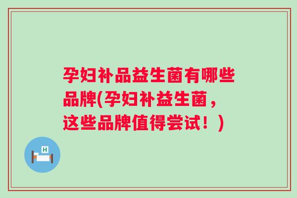 孕妇补品益生菌有哪些品牌(孕妇补益生菌,这些品牌值得尝试!) 孕妇补品益生菌有哪些品牌(孕妇补益生菌,这些品牌值得尝试!)
