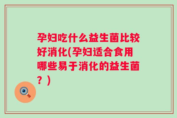 孕妇吃什么益生菌比较好消化(孕妇适合食用哪些易于消化的益生菌?) 孕妇吃什么益生菌比较好消化(孕妇适合食用哪些易于消化的益生菌?)