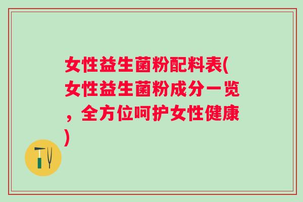 女性益生菌粉配料表(女性益生菌粉成分一览，全方位呵护女性健康)