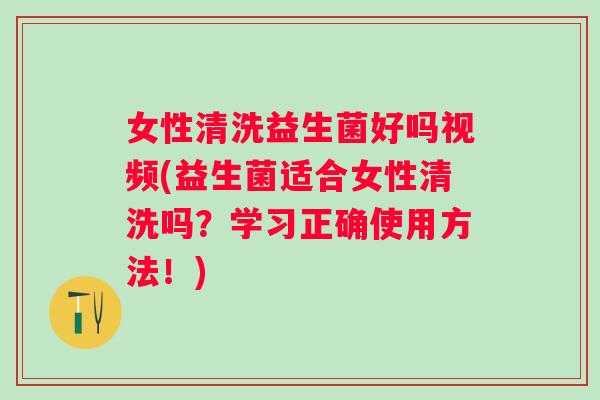 女性清洗益生菌好吗视频(益生菌适合女性清洗吗?学习正确使用方法!) 女性清洗益生菌好吗视频(益生菌适合女性清洗吗?学习正确使用方法!)