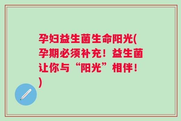 孕妇益生菌生命阳光(孕期必须补充!益生菌让你与“阳光”相伴!) 孕妇益生菌生命阳光(孕期必须补充!益生菌让你与“阳光”相伴!)