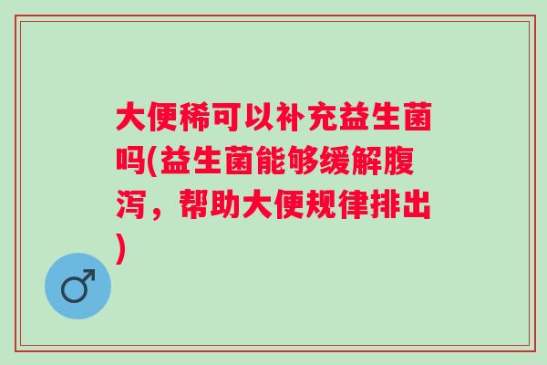 大便稀可以补充益生菌吗(益生菌能够缓解,帮助大便规律排出) 大便稀可以补充益生菌吗(益生菌能够缓解,帮助大便规律排出)
