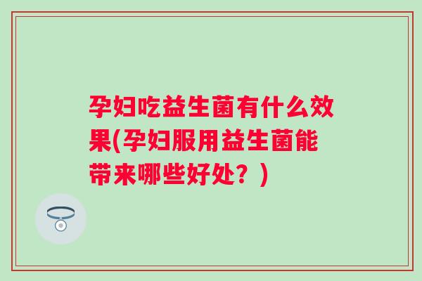 孕妇吃益生菌有什么效果(孕妇服用益生菌能带来哪些好处？)