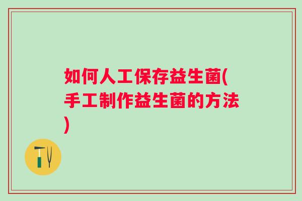 如何人工保存益生菌(手工制作益生菌的方法) 如何人工保存益生菌(手工制作益生菌的方法)