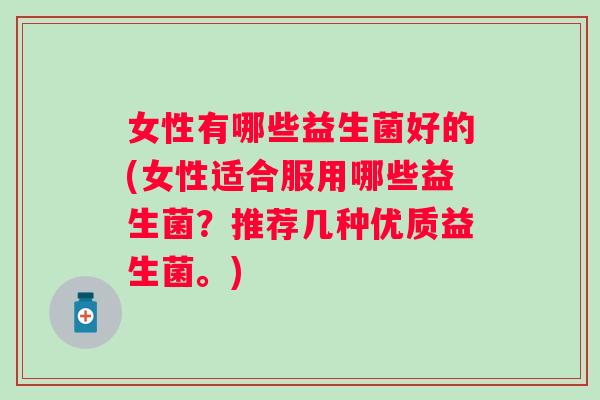 女性有哪些益生菌好的(女性适合服用哪些益生菌?推荐几种优质益生菌。) 女性有哪些益生菌好的(女性适合服用哪些益生菌?推荐几种优质益生菌。)