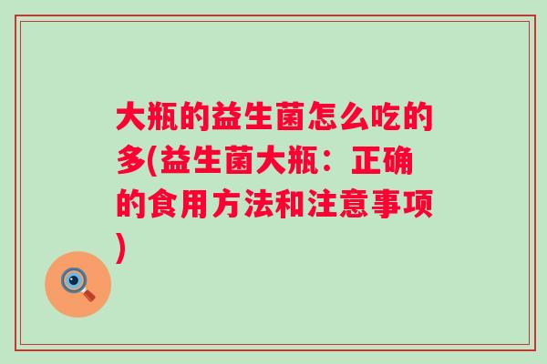大瓶的益生菌怎么吃的多(益生菌大瓶:正确的食用方法和注意事项) 大瓶的益生菌怎么吃的多(益生菌大瓶:正确的食用方法和注意事项)