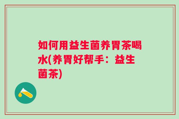 如何用益生菌养胃茶喝水(养胃好帮手:益生菌茶) 如何用益生菌养胃茶喝水(养胃好帮手:益生菌茶)