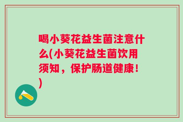 喝小葵花益生菌注意什么(小葵花益生菌饮用须知,保护肠道健康!) 喝小葵花益生菌注意什么(小葵花益生菌饮用须知,保护肠道健康!)