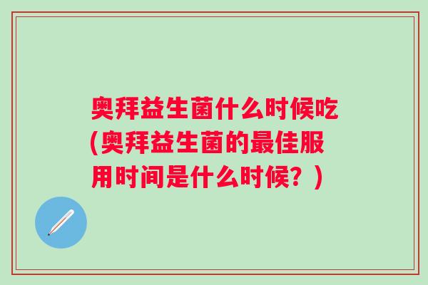 奥拜益生菌什么时候吃(奥拜益生菌的佳服用时间是什么时候?) 奥拜益生菌什么时候吃(奥拜益生菌的佳服用时间是什么时候?)