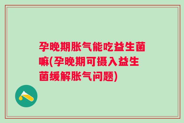 孕晚期能吃益生菌嘛(孕晚期可摄入益生菌缓解问题)
