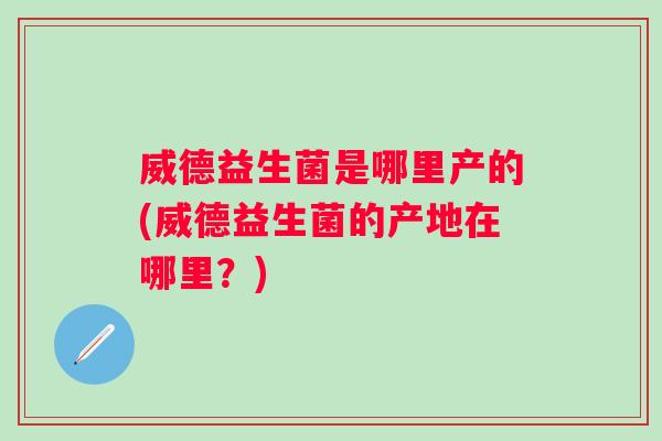 威德益生菌是哪里产的(威德益生菌的产地在哪里?) 威德益生菌是哪里产的(威德益生菌的产地在哪里?)