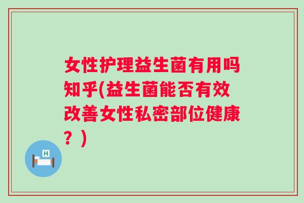 女性护理益生菌有用吗知乎(益生菌能否有效改善女性私密部位健康?) 女性护理益生菌有用吗知乎(益生菌能否有效改善女性私密部位健康?)