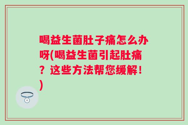 喝益生菌肚子痛怎么办呀(喝益生菌引起肚痛?这些方法帮您缓解!) 喝益生菌肚子痛怎么办呀(喝益生菌引起肚痛?这些方法帮您缓解!)