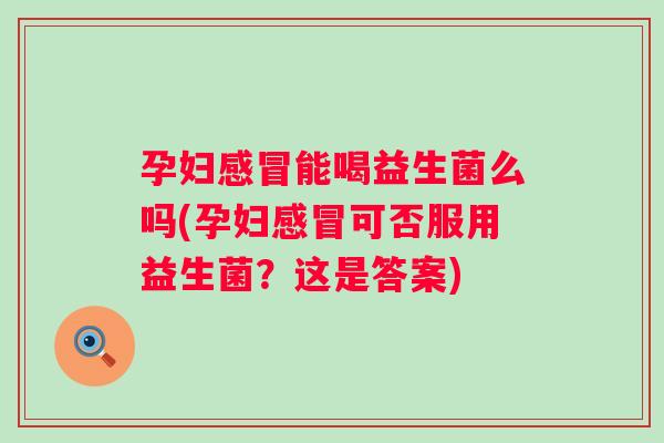 孕妇能喝益生菌么吗(孕妇可否服用益生菌?这是答案) 孕妇能喝益生菌么吗(孕妇可否服用益生菌?这是答案)
