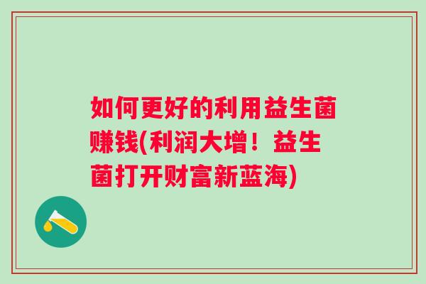 如何更好的利用益生菌赚钱(利润大增!益生菌打开财富新蓝海) 如何更好的利用益生菌赚钱(利润大增!益生菌打开财富新蓝海)