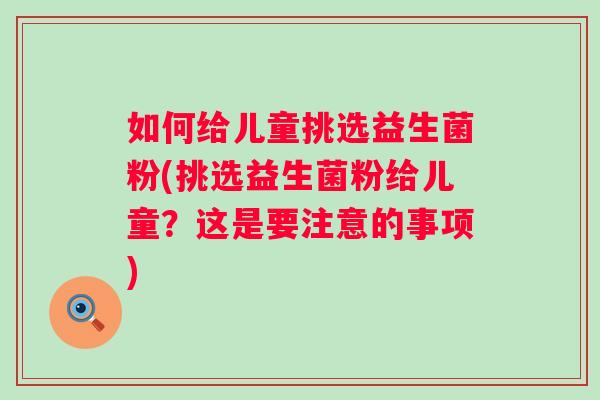如何给儿童挑选益生菌粉(挑选益生菌粉给儿童?这是要注意的事项) 如何给儿童挑选益生菌粉(挑选益生菌粉给儿童?这是要注意的事项)