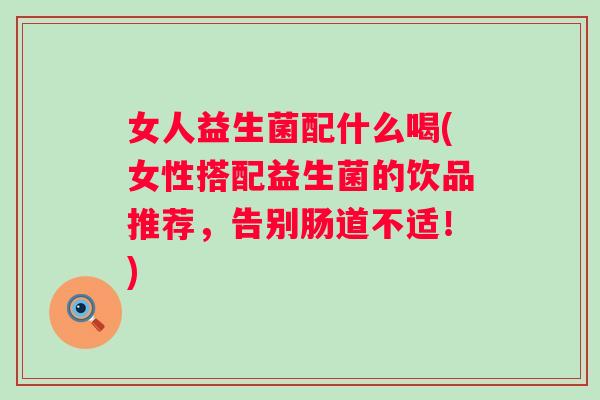 女人益生菌配什么喝(女性搭配益生菌的饮品推荐,告别肠道不适!) 女人益生菌配什么喝(女性搭配益生菌的饮品推荐,告别肠道不适!)