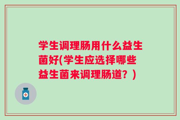 学生调理肠用什么益生菌好(学生应选择哪些益生菌来调理肠道？)