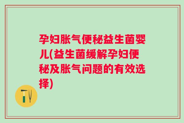 孕妇益生菌婴儿(益生菌缓解孕妇及问题的有效选择) 孕妇益生菌婴儿(益生菌缓解孕妇及问题的有效选择)