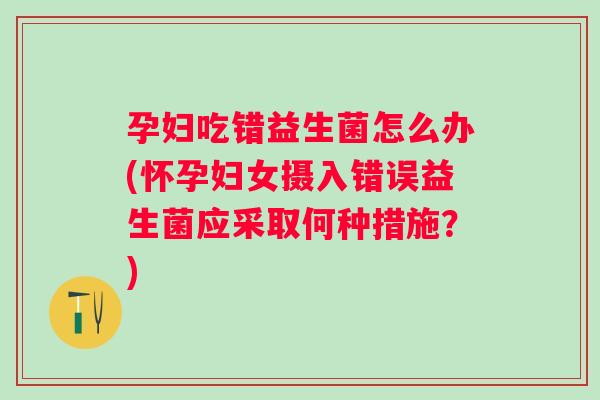孕妇吃错益生菌怎么办(怀孕妇女摄入错误益生菌应采取何种措施？)