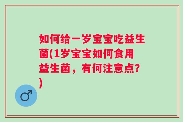 如何给一岁宝宝吃益生菌(1岁宝宝如何食用益生菌,有何注意点?) 如何给一岁宝宝吃益生菌(1岁宝宝如何食用益生菌,有何注意点?)