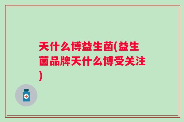 天什么博益生菌(益生菌品牌天什么博受关注) 天什么博益生菌(益生菌品牌天什么博受关注)