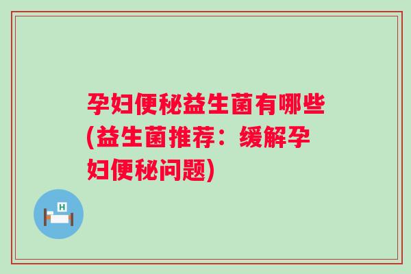 孕妇益生菌有哪些(益生菌推荐:缓解孕妇问题) 孕妇益生菌有哪些(益生菌推荐:缓解孕妇问题)